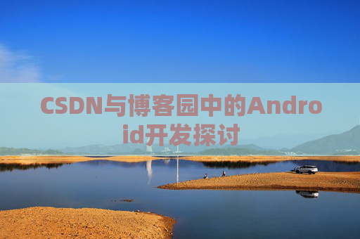 CSDN与博客园中的Android开发探讨