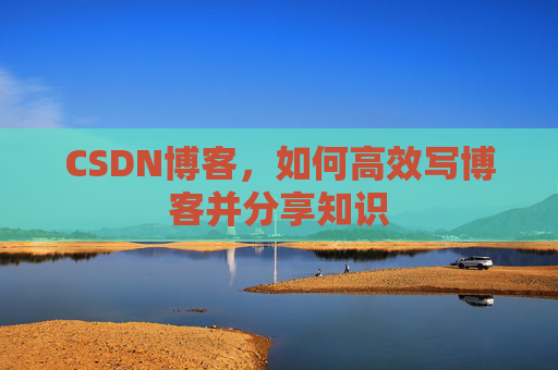 CSDN博客，如何高效写博客并分享知识